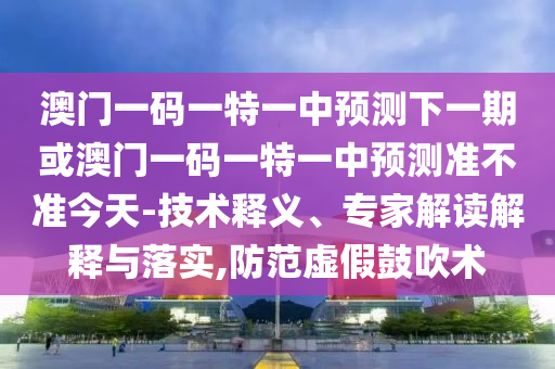 澳門(mén)一碼一特一中預(yù)測(cè)下一期或澳門(mén)一碼一特一中預(yù)測(cè)準(zhǔn)不準(zhǔn)今天-技術(shù)釋義、專家解讀解釋與落實(shí),防范虛假鼓吹術(shù)