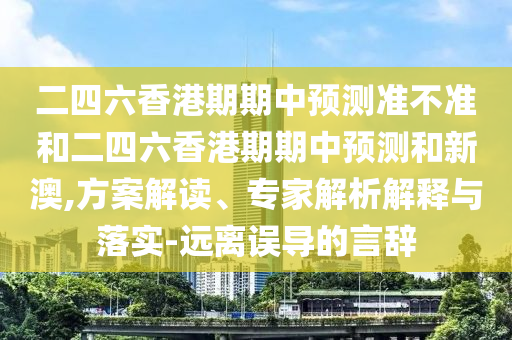 二四六香港期期中預(yù)測(cè)準(zhǔn)不準(zhǔn)和二四六香港期期中預(yù)測(cè)和新澳,方案解讀、專家解析解釋與落實(shí)-遠(yuǎn)離誤導(dǎo)的言辭