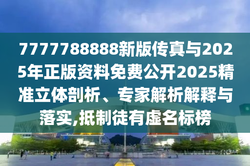 7777788888新版?zhèn)髡媾c2025年正版資料免費(fèi)公開(kāi)2025精準(zhǔn)立體剖析、專(zhuān)家解析解釋與落實(shí),抵制徒有虛名標(biāo)榜