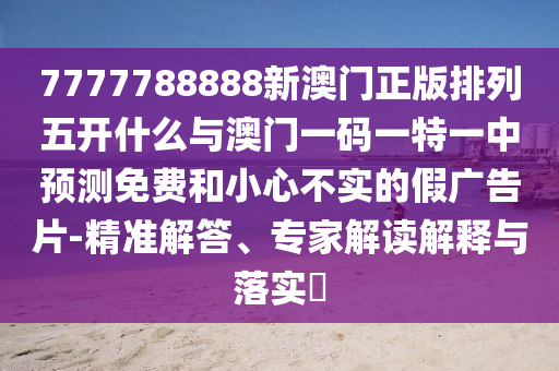 7777788888新澳門正版排列五開什么與澳門一碼一特一中預(yù)測免費(fèi)和小心不實(shí)的假廣告片-精準(zhǔn)解答、專家解讀解釋與落實(shí)?