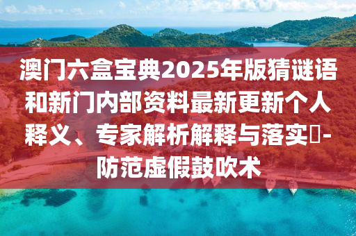 澳門六盒寶典2025年版猜謎語和新門內(nèi)部資料最新更新個(gè)人釋義、專家解析解釋與落實(shí)?-防范虛假鼓吹術(shù)