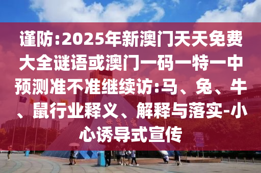 謹防:2025年新澳門天天免費大全謎語或澳門一碼一特一中預測準不準繼續(xù)訪:馬、兔、牛、鼠行業(yè)釋義、解釋與落實-小心誘導式宣傳