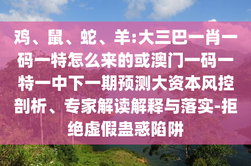 雞、鼠、蛇、羊:大三巴一肖一碼一特怎么來的或澳門一碼一特一中下一期預(yù)測大資本風(fēng)控剖析、專家解讀解釋與落實-拒絕虛假蠱惑陷阱