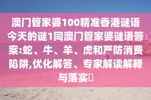 澳門管家婆100精準香港謎語今天的謎1同澳門管家婆謎語答案:蛇、牛、羊、虎和嚴防消費陷阱,優(yōu)化解答、專家解讀解釋與落實?
