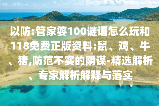 以防:管家婆100謎語怎么玩和118免費正版資料:鼠、雞、牛、豬,防范不實的陰謀-精選解析、專家解析解釋與落實