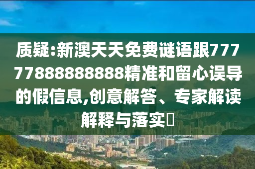 質(zhì)疑:新澳天天免費謎語跟77777888888888精準和留心誤導(dǎo)的假信息,創(chuàng)意解答、專家解讀解釋與落實?