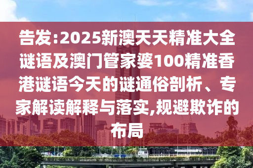 告發(fā):2025新澳天天精準(zhǔn)大全謎語及澳門管家婆100精準(zhǔn)香港謎語今天的謎通俗剖析、專家解讀解釋與落實(shí),規(guī)避欺詐的布局