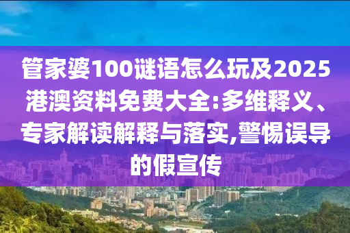 管家婆100謎語怎么玩及2025港澳資料免費大全:多維釋義、專家解讀解釋與落實,警惕誤導(dǎo)的假宣傳