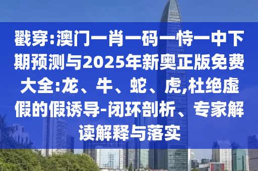 戳穿:澳門一肖一碼一恃一中下期預(yù)測(cè)與2025年新奧正版免費(fèi)大全:龍、牛、蛇、虎,杜絕虛假的假誘導(dǎo)-閉環(huán)剖析、專家解讀解釋與落實(shí)