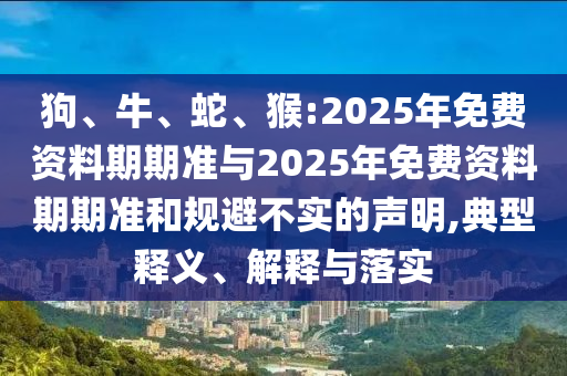 狗、牛、蛇、猴:2025年免費(fèi)資料期期準(zhǔn)與2025年免費(fèi)資料期期準(zhǔn)和規(guī)避不實(shí)的聲明,典型釋義、解釋與落實(shí)