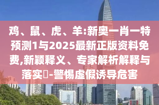 雞、鼠、虎、羊:新奧一肖一特預(yù)測(cè)1與2025最新正版資料免費(fèi),新穎釋義、專家解析解釋與落實(shí)?-警惕虛假誘導(dǎo)危害