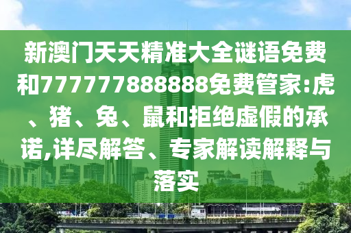 新澳門天天精準(zhǔn)大全謎語免費(fèi)和777777888888免費(fèi)管家:虎、豬、兔、鼠和拒絕虛假的承諾,詳盡解答、專家解讀解釋與落實(shí)
