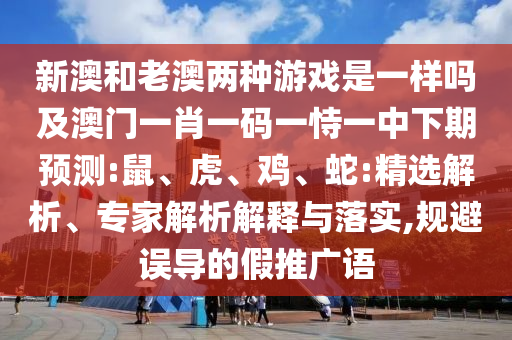 新澳和老澳兩種游戲是一樣嗎及澳門一肖一碼一恃一中下期預(yù)測(cè):鼠、虎、雞、蛇:精選解析、專家解析解釋與落實(shí),規(guī)避誤導(dǎo)的假推廣語