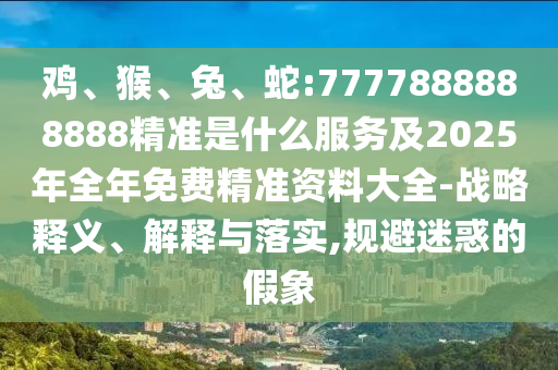 雞、猴、兔、蛇:7777888888888精準是什么服務(wù)及2025年全年免費精準資料大全-戰(zhàn)略釋義、解釋與落實,規(guī)避迷惑的假象