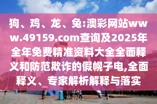 狗、雞、龍、兔:澳彩網(wǎng)站www.49159.соm查詢及2025年全年免費(fèi)精準(zhǔn)資料大全全面釋義和防范欺詐的假幌子電,全面釋義、專家解析解釋與落實(shí)