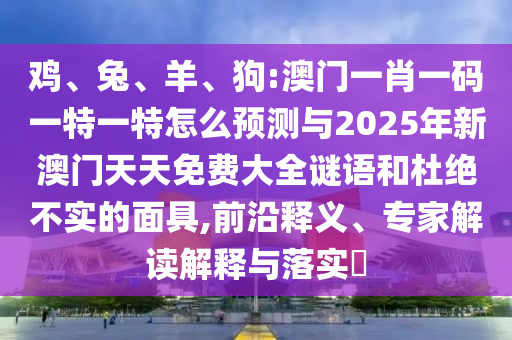 雞、兔、羊、狗:澳門一肖一碼一特一特怎么預(yù)測與2025年新澳門天天免費(fèi)大全謎語和杜絕不實(shí)的面具,前沿釋義、專家解讀解釋與落實(shí)?