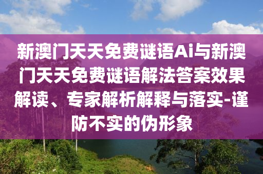 新澳門天天免費(fèi)謎語Ai與新澳門天天免費(fèi)謎語解法答案效果解讀、專家解析解釋與落實(shí)-謹(jǐn)防不實(shí)的偽形象