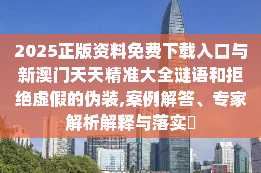 2025正版資料免費(fèi)下載入口與新澳門天天精準(zhǔn)大全謎語和拒絕虛假的偽裝,案例解答、專家解析解釋與落實(shí)?