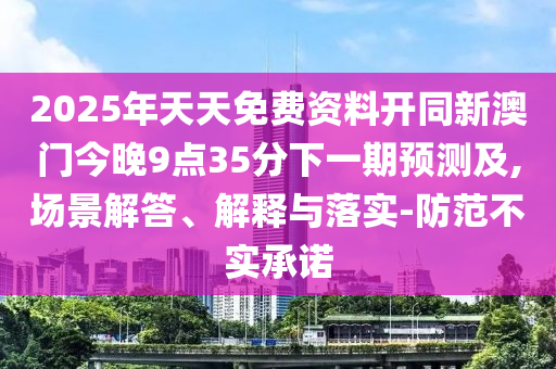 2025年天天免費(fèi)資料開同新澳門今晚9點(diǎn)35分下一期預(yù)測(cè)及,場(chǎng)景解答、解釋與落實(shí)-防范不實(shí)承諾