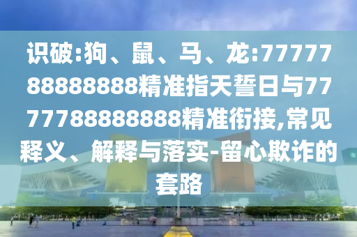 識(shí)破:狗、鼠、馬、龍:7777788888888精準(zhǔn)指天誓日與7777788888888精準(zhǔn)銜接,常見(jiàn)釋義、解釋與落實(shí)-留心欺詐的套路