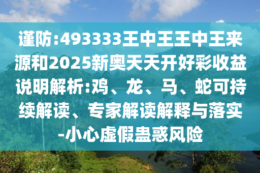 謹(jǐn)防:493333王中王王中王來源和2025新奧天天開好彩收益說明解析:雞、龍、馬、蛇可持續(xù)解讀、專家解讀解釋與落實-小心虛假蠱惑風(fēng)險