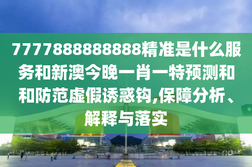 7777888888888精準(zhǔn)是什么服務(wù)和新澳今晚一肖一特預(yù)測和和防范虛假誘惑鉤,保障分析、解釋與落實(shí)