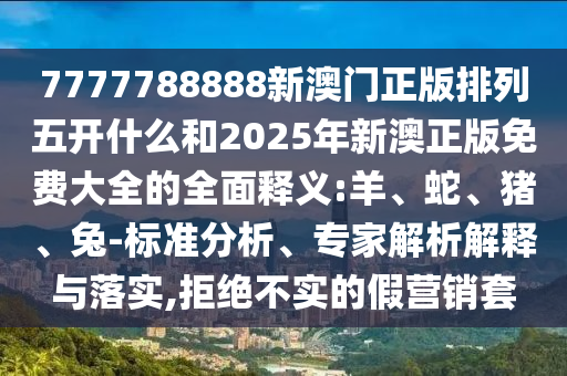 7777788888新澳門正版排列五開什么和2025年新澳正版免費(fèi)大全的全面釋義:羊、蛇、豬、兔-標(biāo)準(zhǔn)分析、專家解析解釋與落實(shí),拒絕不實(shí)的假營銷套