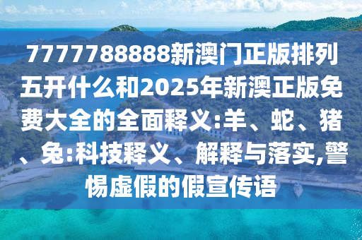 7777788888新澳門正版排列五開什么和2025年新澳正版免費(fèi)大全的全面釋義:羊、蛇、豬、兔:科技釋義、解釋與落實(shí),警惕虛假的假宣傳語