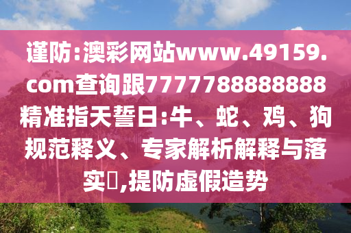 謹(jǐn)防:澳彩網(wǎng)站www.49159.соm查詢跟7777788888888精準(zhǔn)指天誓日:牛、蛇、雞、狗規(guī)范釋義、專家解析解釋與落實(shí)?,提防虛假造勢