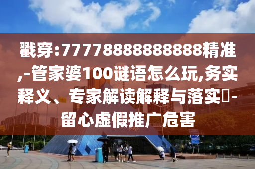 戳穿:77778888888888精準(zhǔn),-管家婆100謎語怎么玩,務(wù)實(shí)釋義、專家解讀解釋與落實(shí)?-留心虛假推廣危害