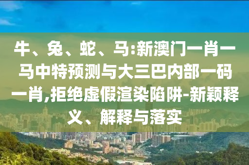 牛、兔、蛇、馬:新澳門一肖一馬中特預(yù)測與大三巴內(nèi)部一碼一肖,拒絕虛假渲染陷阱-新穎釋義、解釋與落實