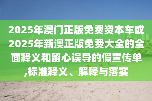 2025年澳門正版免費資本車或2025年新澳正版免費大全的全面釋義和留心誤導(dǎo)的假宣傳單,標(biāo)準釋義、解釋與落實