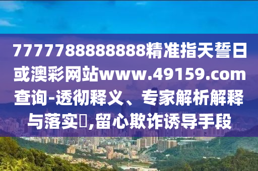 7777788888888精準指天誓日或澳彩網(wǎng)站www.49159.соm查詢-透徹釋義、專家解析解釋與落實?,留心欺詐誘導(dǎo)手段