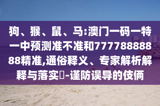 狗、猴、鼠、馬:澳門一碼一特一中預(yù)測準不準和77778888888精準,通俗釋義、專家解析解釋與落實?-謹防誤導(dǎo)的伎倆