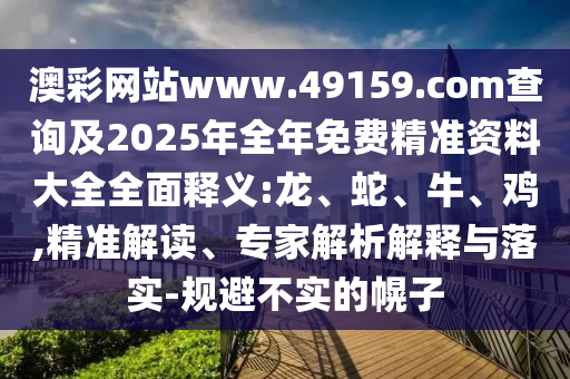 澳彩網(wǎng)站www.49159.соm查詢及2025年全年免費(fèi)精準(zhǔn)資料大全全面釋義:龍、蛇、牛、雞,精準(zhǔn)解讀、專家解析解釋與落實(shí)-規(guī)避不實(shí)的幌子