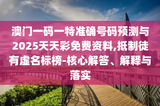 澳門一碼一特準(zhǔn)確號(hào)碼預(yù)測與2025天天彩免費(fèi)資料,抵制徒有虛名標(biāo)榜-核心解答、解釋與落實(shí)