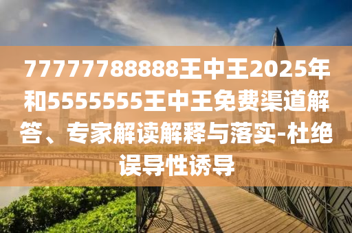 77777788888王中王2025年和5555555王中王免費(fèi)渠道解答、專家解讀解釋與落實(shí)-杜絕誤導(dǎo)性誘導(dǎo)