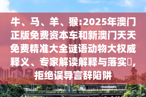 牛、馬、羊、猴:2025年澳門正版免費資本車和新澳門天天免費精準大全謎語動物大權威釋義、專家解讀解釋與落實?,拒絕誤導言辭陷阱