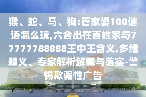 猴、蛇、馬、狗:管家婆100謎語怎么玩,六合出在百姓家與77777788888王中王含義,多維釋義、專家解析解釋與落實-警惕欺騙性廣告