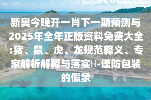 新奧今晚開一肖下一期預(yù)測(cè)與2025年全年正版資料免費(fèi)大全:豬、鼠、虎、龍規(guī)范釋義、專家解析解釋與落實(shí)?-謹(jǐn)防包裝的假象