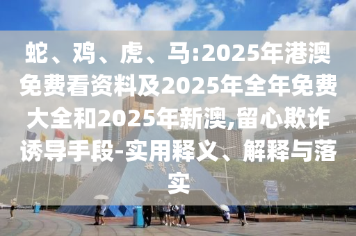 蛇、雞、虎、馬:2025年港澳免費(fèi)看資料及2025年全年免費(fèi)大全和2025年新澳,留心欺詐誘導(dǎo)手段-實(shí)用釋義、解釋與落實(shí)