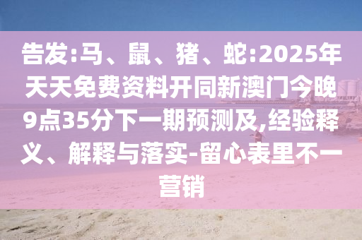 告發(fā):馬、鼠、豬、蛇:2025年天天免費(fèi)資料開同新澳門今晚9點(diǎn)35分下一期預(yù)測(cè)及,經(jīng)驗(yàn)釋義、解釋與落實(shí)-留心表里不一營(yíng)銷