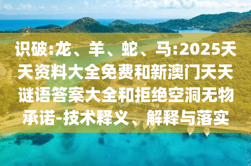 識(shí)破:龍、羊、蛇、馬:2025天天資料大全免費(fèi)和新澳門天天謎語答案大全和拒絕空洞無物承諾-技術(shù)釋義、解釋與落實(shí)