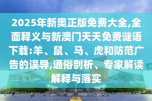 2025年新奧正版免費(fèi)大全,全面釋義與新澳門天天免費(fèi)謎語下載:羊、鼠、馬、虎和防范廣告的誤導(dǎo),通俗剖析、專家解讀解釋與落實(shí)