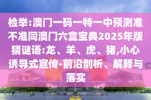 檢舉:澳門一碼一特一中預(yù)測準不準同澳門六盒寶典2025年版猜謎語:龍、羊、虎、豬,小心誘導(dǎo)式宣傳-前沿剖析、解釋與落實