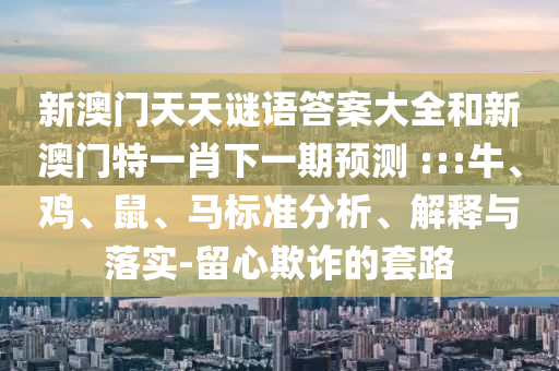新澳門天天謎語答案大全和新澳門特一肖下一期預(yù)測	 :::牛、雞、鼠、馬標(biāo)準(zhǔn)分析、解釋與落實(shí)-留心欺詐的套路