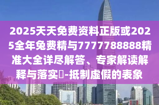 2025天天免費資料正版或2025全年兔費精與7777788888精準(zhǔn)大全詳盡解答、專家解讀解釋與落實?-抵制虛假的表象