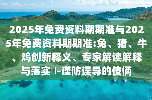 2025年免費資料期期準與2025年免費資料期期準:兔、豬、牛、雞創(chuàng)新釋義、專家解讀解釋與落實?-謹防誤導的伎倆