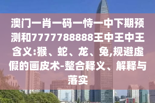 澳門一肖一碼一恃一中下期預測和7777788888王中王中王含義:猴、蛇、龍、兔,規(guī)避虛假的畫皮術-整合釋義、解釋與落實