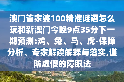 澳門管家婆100精準謎語怎么玩和新澳門今晚9點35分下一期預測:雞、兔、馬、虎-保障分析、專家解讀解釋與落實,謹防虛假的障眼法